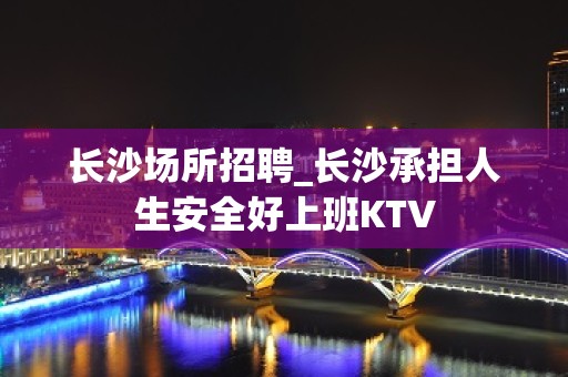 长沙场所招聘_长沙承担人生安全好上班KTV