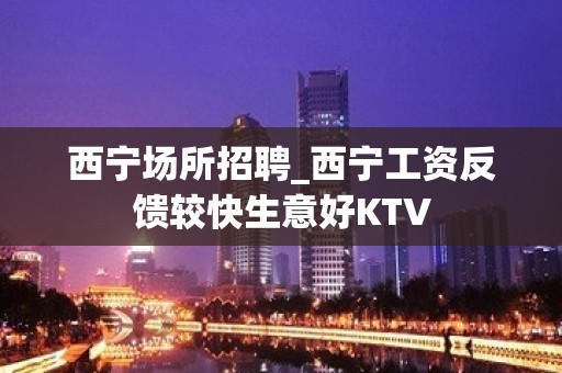 西宁场所招聘_西宁工资反馈较快生意好KTV