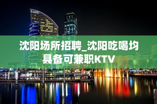 沈阳场所招聘_沈阳吃喝均具备可兼职KTV