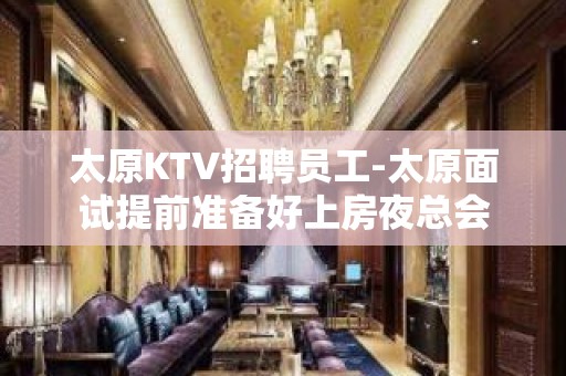 太原KTV招聘员工-太原面试提前准备好上房夜总会