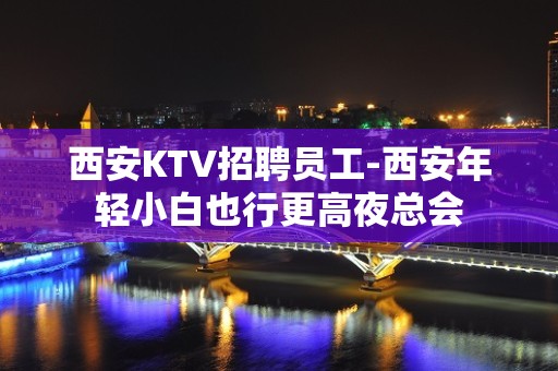 西安KTV招聘员工-西安年轻小白也行更高夜总会