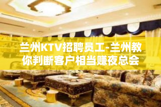 兰州KTV招聘员工-兰州教你判断客户相当赚夜总会