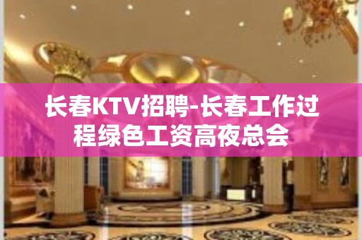 长春KTV招聘-长春工作过程绿色工资高夜总会