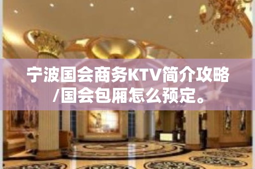 宁波国会商务KTV简介攻略/国会包厢怎么预定。