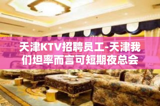 天津KTV招聘员工-天津我们坦率而言可短期夜总会