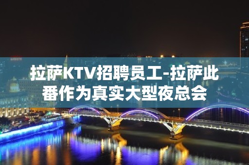 拉萨KTV招聘员工-拉萨此番作为真实大型夜总会