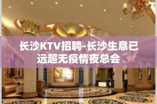 长沙KTV招聘-长沙生意已远超无疫情夜总会