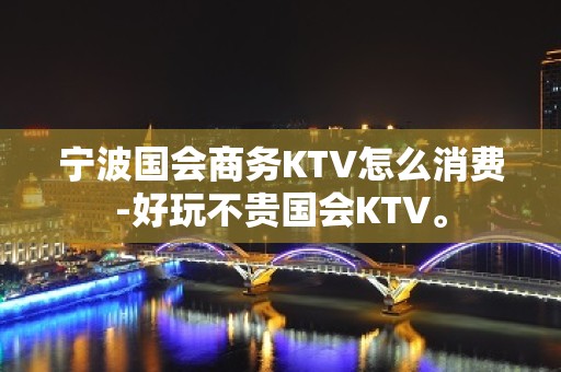 宁波国会商务KTV怎么消费-好玩不贵国会KTV。