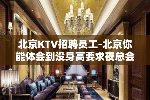 北京KTV招聘员工-北京你能体会到没身高要求夜总会