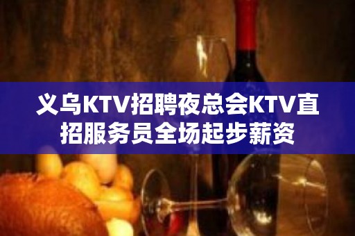 义乌KTV招聘夜总会KTV直招服务员全场起步薪资