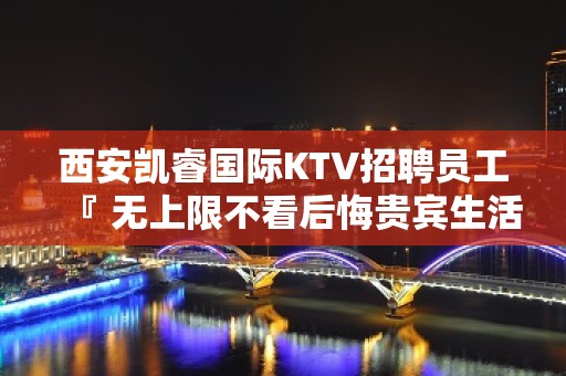 西安凯睿国际KTV招聘员工『 无上限不看后悔贵宾生活』