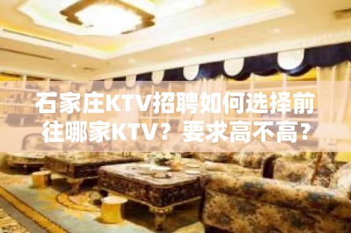 石家庄KTV招聘如何选择前往哪家KTV？要求高不高？