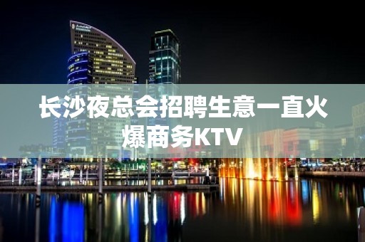 长沙夜总会招聘生意一直火爆商务KTV