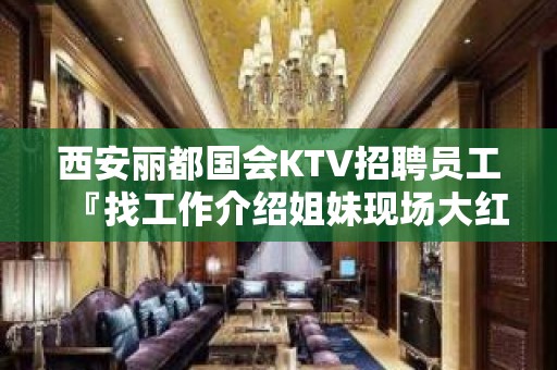 西安丽都国会KTV招聘员工『找工作介绍姐妹现场大红包奖励』