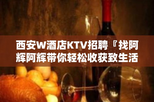 西安W酒店KTV招聘『找阿辉阿辉带你轻松收获致生活』