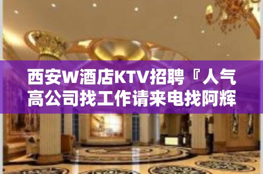 西安W酒店KTV招聘『人气高公司找工作请来电找阿辉』