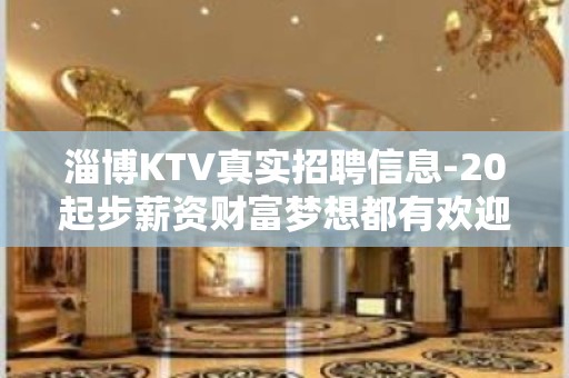 淄博KTV真实招聘信息-20起步薪资财富梦想都有欢迎加入