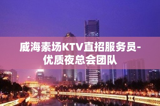 威海素场KTV直招服务员-优质夜总会团队