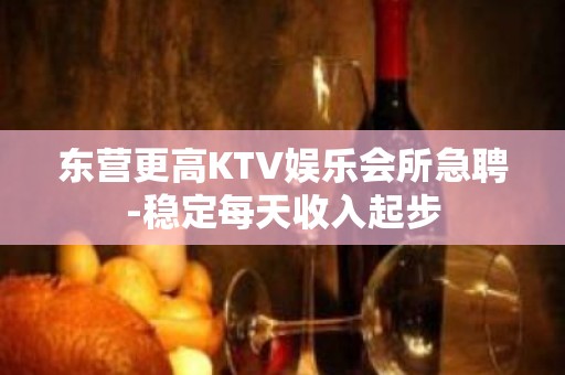 东营更高KTV娱乐会所急聘-稳定每天收入起步