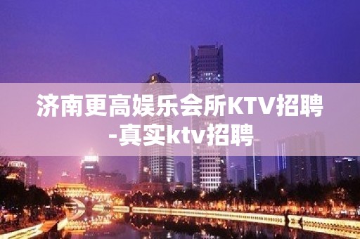 济南更高娱乐会所KTV招聘-真实ktv招聘