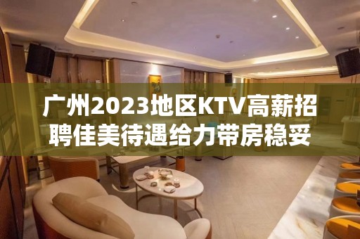 广州2023地区KTV高薪招聘佳美待遇给力带房稳妥