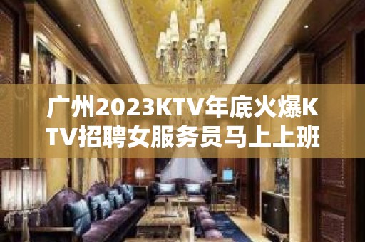 广州2023KTV年底火爆KTV招聘女服务员马上上班立即有