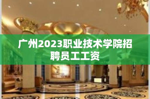 广州2023职业技术学院招聘员工工资