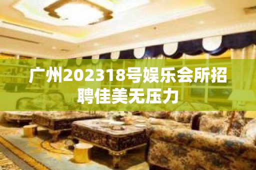 广州202318号娱乐会所招聘佳美无压力