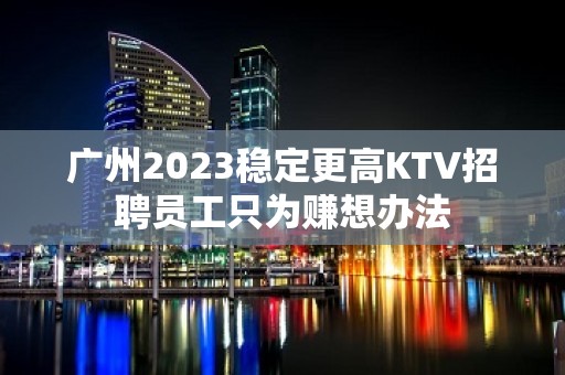 广州2023稳定更高KTV招聘员工只为赚想办法