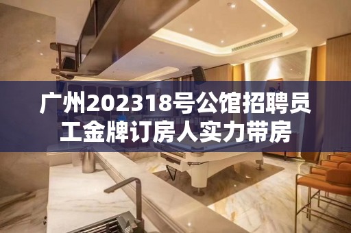 广州202318号公馆招聘员工金牌订房人实力带房