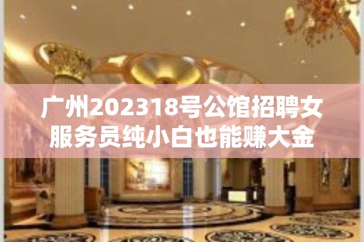 广州202318号公馆招聘女服务员纯小白也能赚大金