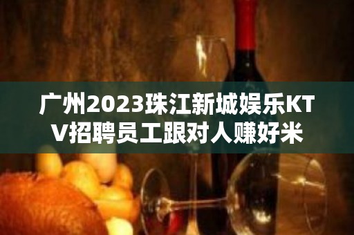 广州2023珠江新城娱乐KTV招聘员工跟对人赚好米