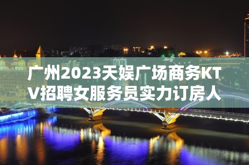 广州2023天娱广场商务KTV招聘女服务员实力订房人带房