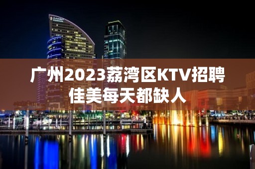 广州2023荔湾区KTV招聘佳美每天都缺人