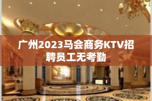 广州2023马会商务KTV招聘员工无考勤