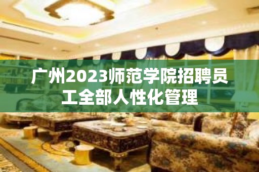 广州2023师范学院招聘员工全部人性化管理