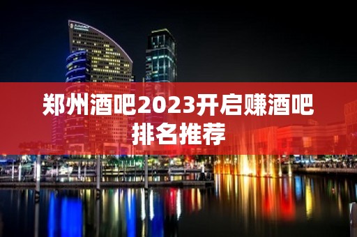 郑州酒吧2023开启赚酒吧排名推荐