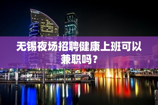 无锡夜场招聘健康上班可以兼职吗？