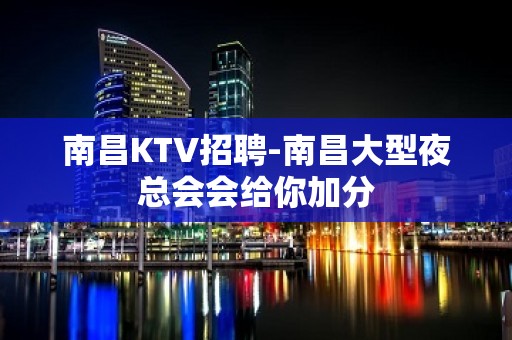 南昌KTV招聘-南昌大型夜总会会给你加分