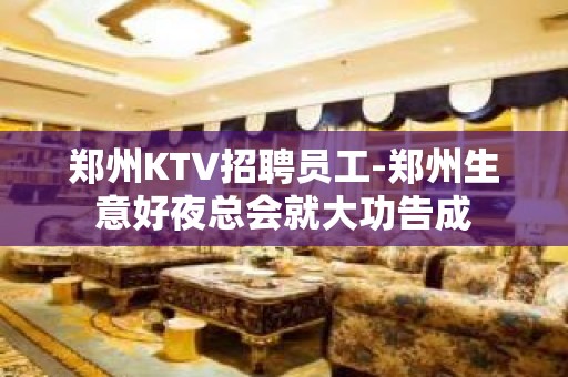 郑州KTV招聘员工-郑州生意好夜总会就大功告成