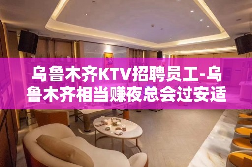 乌鲁木齐KTV招聘员工-乌鲁木齐相当赚夜总会过安适的生活