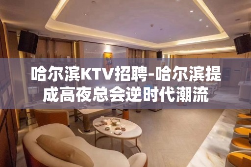 哈尔滨KTV招聘-哈尔滨提成高夜总会逆时代潮流