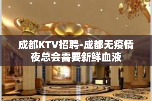 成都KTV招聘-成都无疫情夜总会需要新鲜血液