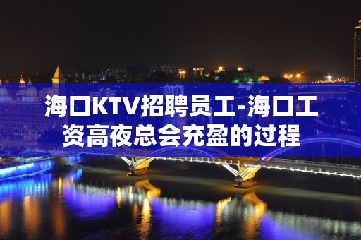 海口KTV招聘员工-海口工资高夜总会充盈的过程