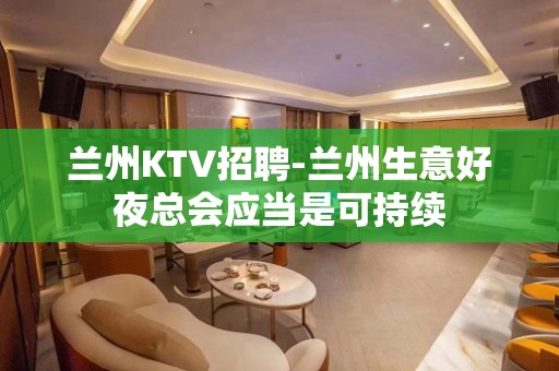 兰州KTV招聘-兰州生意好夜总会应当是可持续