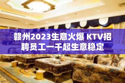 赣州2023生意火爆 KTV招聘员工一千起生意稳定