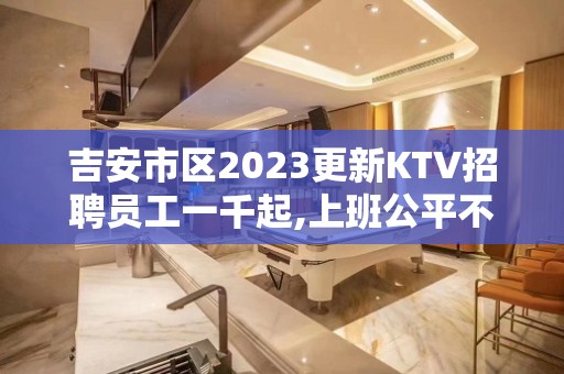 吉安市区2023更新KTV招聘员工一千起,上班公平不挑人