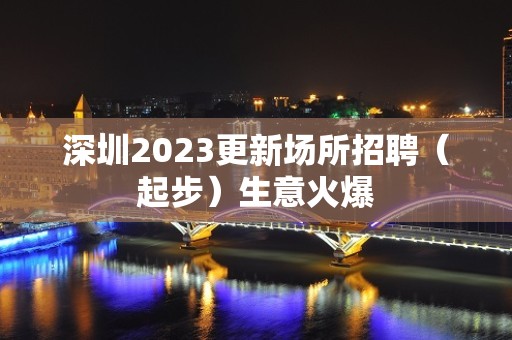 深圳2023更新场所招聘（起步）生意火爆