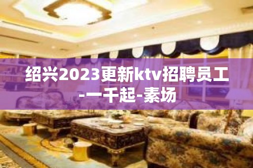 绍兴2023更新ktv招聘员工-一千起-素场