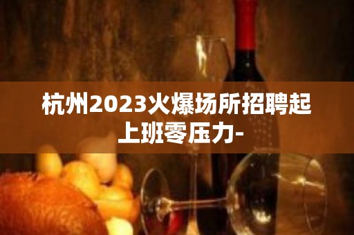 杭州2023火爆场所招聘起 上班零压力-